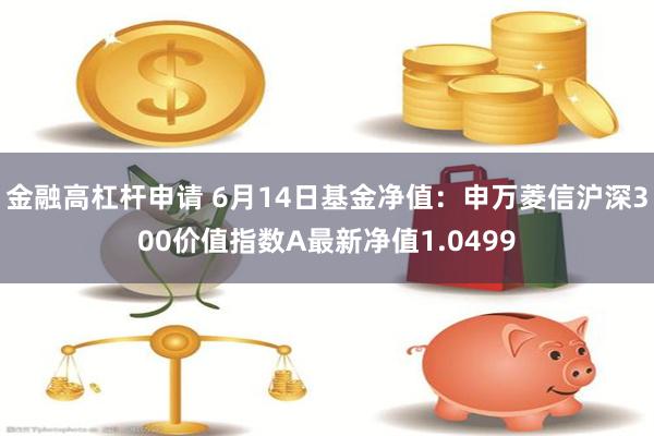 金融高杠杆申请 6月14日基金净值：申万菱信沪深300价值指数A最新净值1.0499