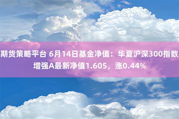 期货策略平台 6月14日基金净值：华夏沪深300指数增强A最新净值1.605，涨0.44%