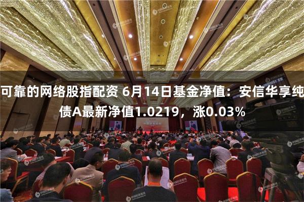 可靠的网络股指配资 6月14日基金净值：安信华享纯债A最新净值1.0219，涨0.03%