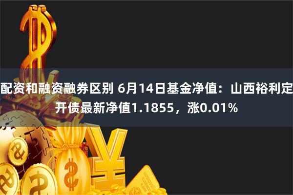 配资和融资融券区别 6月14日基金净值：山西裕利定开债最新净值1.1855，涨0.01%