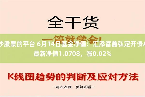 炒股票的平台 6月14日基金净值：汇添富鑫弘定开债A最新净值1.0708，涨0.02%