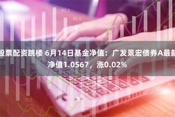 股票配资跳楼 6月14日基金净值：广发景宏债券A最新净值1.0567，涨0.02%