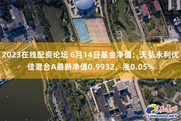 2023在线配资论坛 6月14日基金净值：天弘永利优佳混合A最新净值0.9932，涨0.05%