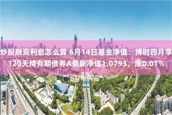 炒股融资利息怎么算 6月14日基金净值：博时四月享120天持有期债券A最新净值1.0793，涨0.01%