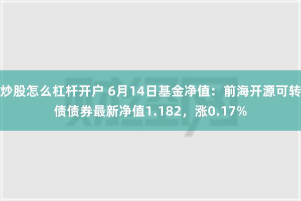 炒股怎么杠杆开户 6月14日基金净值：前海开源可转债债券最新净值1.182，涨0.17%