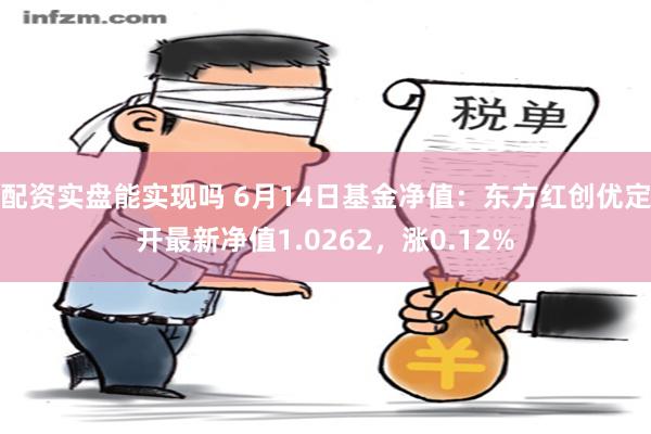 配资实盘能实现吗 6月14日基金净值：东方红创优定开最新净值1.0262，涨0.12%