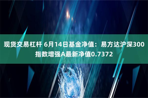 现货交易杠杆 6月14日基金净值：易方达沪深300指数增强A最新净值0.7372