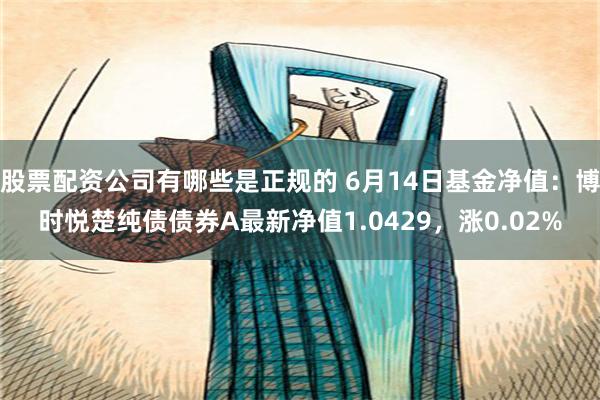 股票配资公司有哪些是正规的 6月14日基金净值：博时悦楚纯债债券A最新净值1.0429，涨0.02%