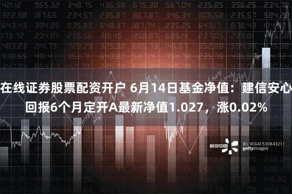 在线证券股票配资开户 6月14日基金净值：建信安心回报6个月定开A最新净值1.027，涨0.02%