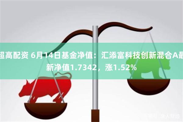 超高配资 6月14日基金净值：汇添富科技创新混合A最新净值1.7342，涨1.52%