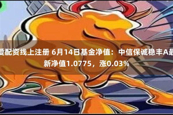 爱配资线上注册 6月14日基金净值：中信保诚稳丰A最新净值1.0775，涨0.03%