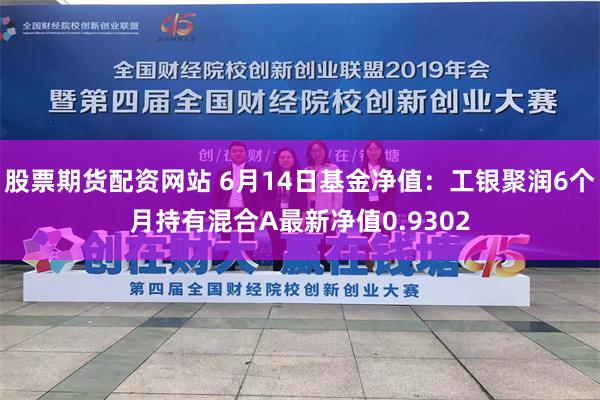 股票期货配资网站 6月14日基金净值：工银聚润6个月持有混合A最新净值0.9302