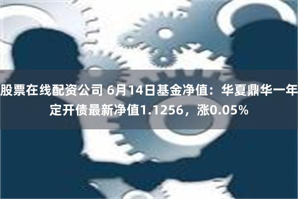 股票在线配资公司 6月14日基金净值：华夏鼎华一年定开债最新净值1.1256，涨0.05%