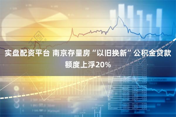 实盘配资平台 南京存量房“以旧换新”公积金贷款额度上浮20%