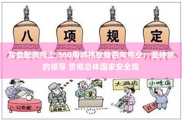 实盘配资线上 360周鸿祎致敬百年伟业：坚持党的领导 贯彻总体国家安全观