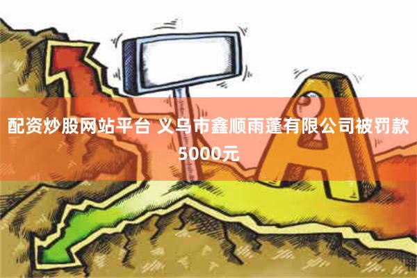 配资炒股网站平台 义乌市鑫顺雨蓬有限公司被罚款5000元