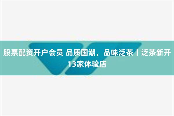 股票配资开户会员 品质国潮，品味泛茶丨泛茶新开13家体验店