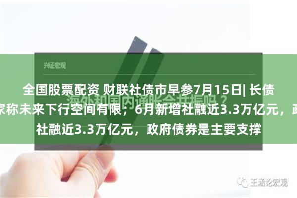 全国股票配资 财联社债市早参7月15日| 长债利率仍处低位，专家称未来下行空间有限；6月新增社融近3.3万亿元，政府债券是主要支撑