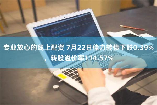 专业放心的线上配资 7月22日佳力转债下跌0.39%，转股溢价率114.57%