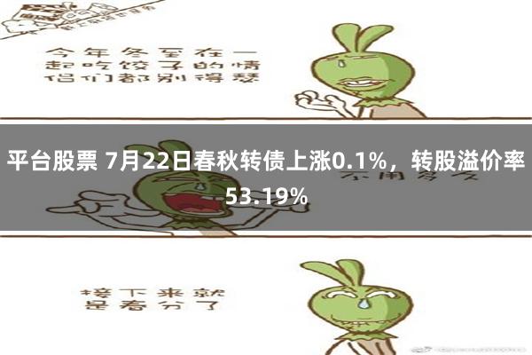 平台股票 7月22日春秋转债上涨0.1%，转股溢价率53.19%