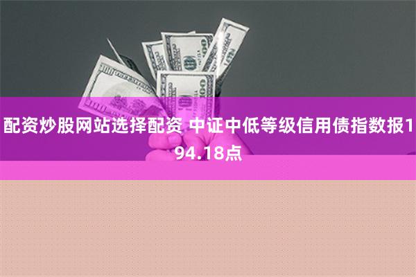 配资炒股网站选择配资 中证中低等级信用债指数报194.18点