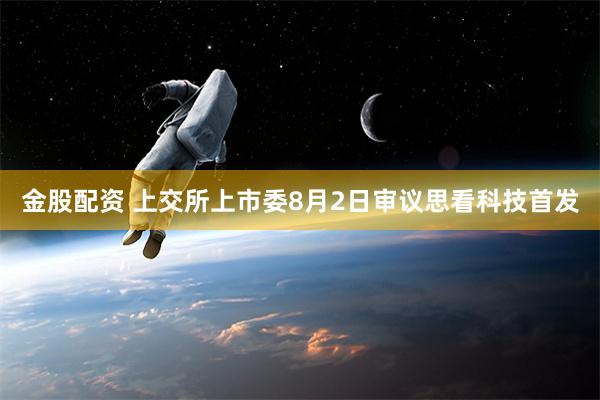 金股配资 上交所上市委8月2日审议思看科技首发