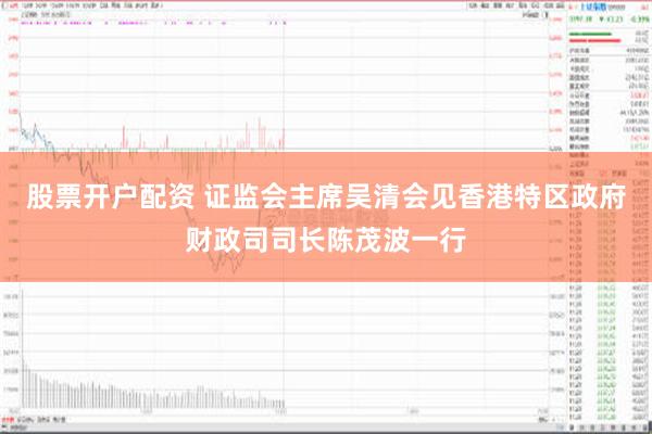 股票开户配资 证监会主席吴清会见香港特区政府财政司司长陈茂波一行