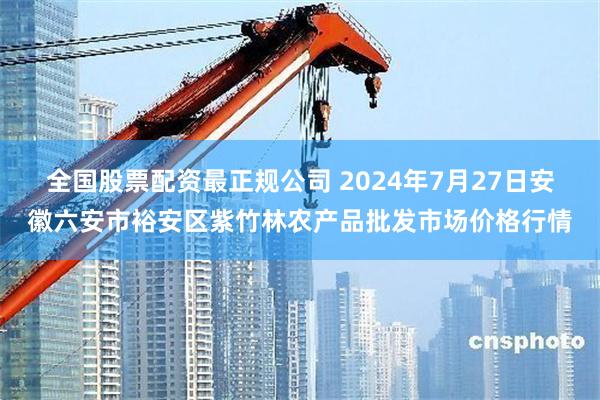 全国股票配资最正规公司 2024年7月27日安徽六安市裕安区紫竹林农产品批发市场价格行情