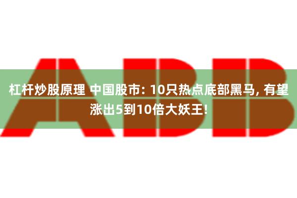 杠杆炒股原理 中国股市: 10只热点底部黑马, 有望涨出5到10倍大妖王!