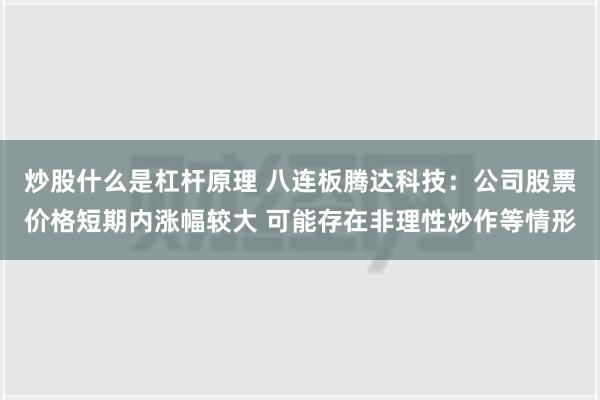 炒股什么是杠杆原理 八连板腾达科技：公司股票价格短期内涨幅较大 可能存在非理性炒作等情形