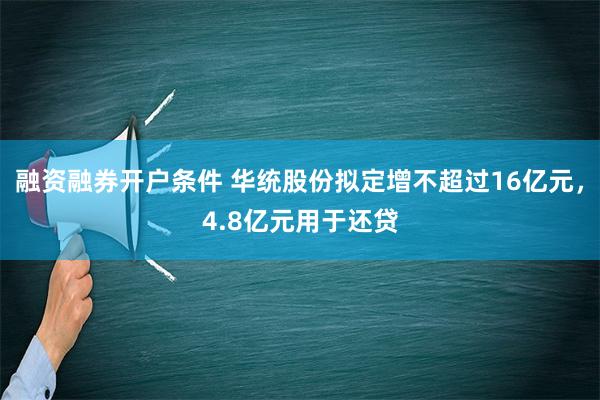 融资融券开户条件 华统股份拟定增不超过16亿元，4.8亿元用于还贷