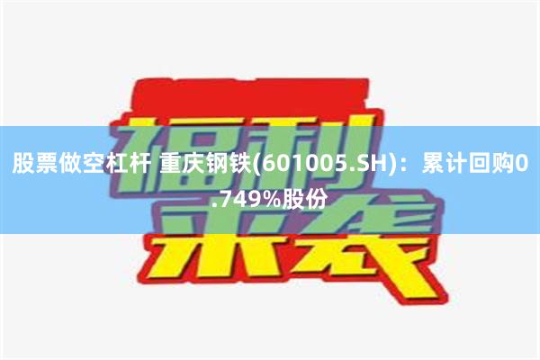 股票做空杠杆 重庆钢铁(601005.SH)：累计回购0.749%股份