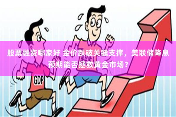 股票融资哪家好 金价跌破关键支撑，美联储降息预期能否拯救黄金市场？