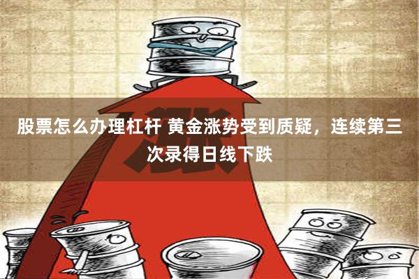 股票怎么办理杠杆 黄金涨势受到质疑，连续第三次录得日线下跌