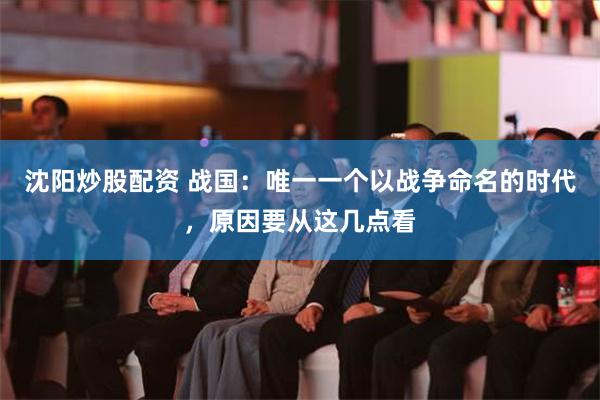 沈阳炒股配资 战国：唯一一个以战争命名的时代，原因要从这几点看