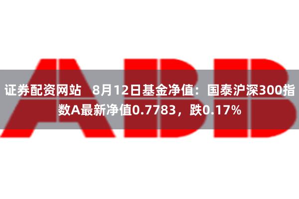 证券配资网站   8月12日基金净值：国泰沪深300指数A最新净值0.7783，跌0.17%