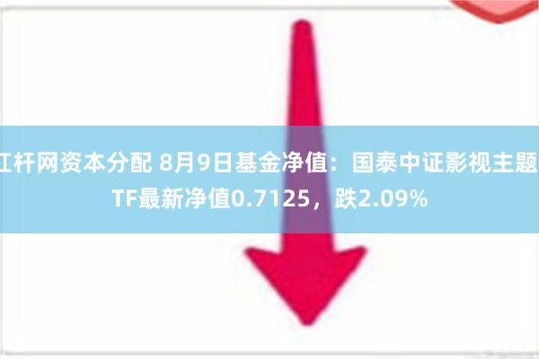 杠杆网资本分配 8月9日基金净值：国泰中证影视主题ETF最新净值0.7125，跌2.09%