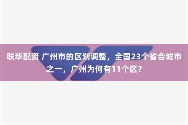 联华配资 广州市的区划调整，全国23个省会城市之一，广州为何有11个区？