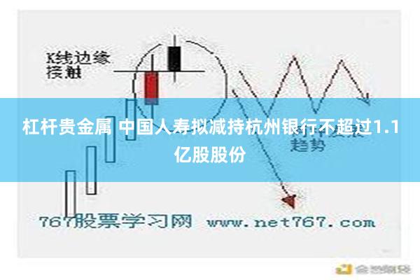 杠杆贵金属 中国人寿拟减持杭州银行不超过1.1亿股股份