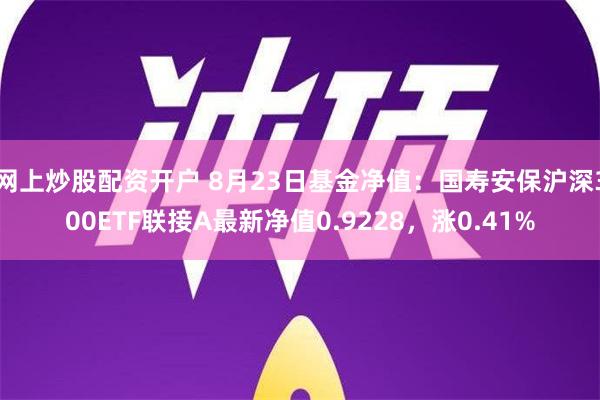 网上炒股配资开户 8月23日基金净值：国寿安保沪深300ETF联接A最新净值0.9228，涨0.41%