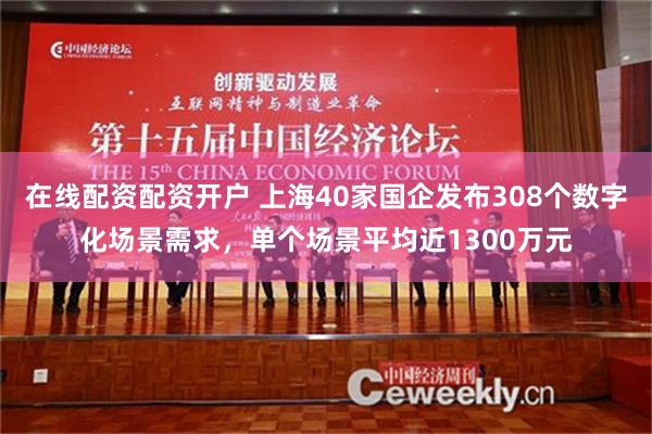 在线配资配资开户 上海40家国企发布308个数字化场景需求，单个场景平均近1300万元