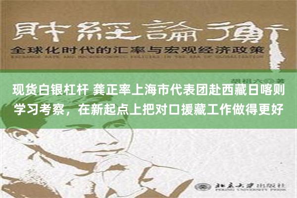 现货白银杠杆 龚正率上海市代表团赴西藏日喀则学习考察，在新起点上把对口援藏工作做得更好