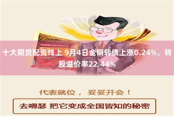 十大期货配资线上 9月4日金铜转债上涨0.24%，转股溢价率22.44%