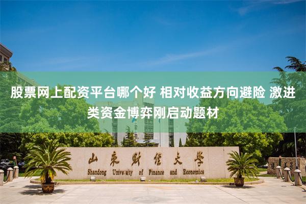 股票网上配资平台哪个好 相对收益方向避险 激进类资金博弈刚启动题材