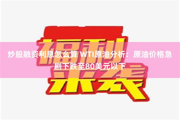 炒股融资利息怎么算 WTI原油分析：原油价格急剧下跌至80美元以下