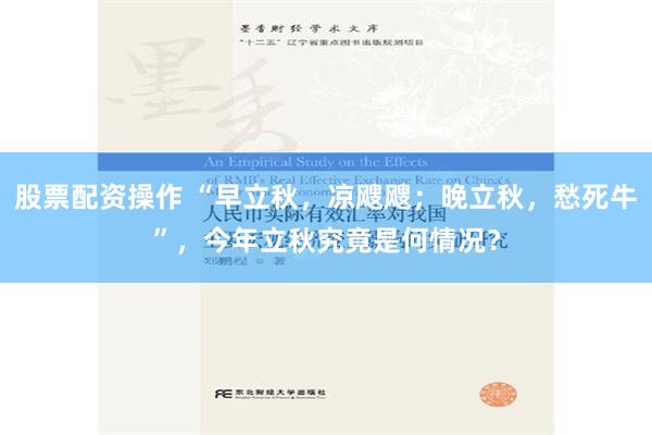 股票配资操作 “早立秋，凉飕飕；晚立秋，愁死牛”，今年立秋究竟是何情况？