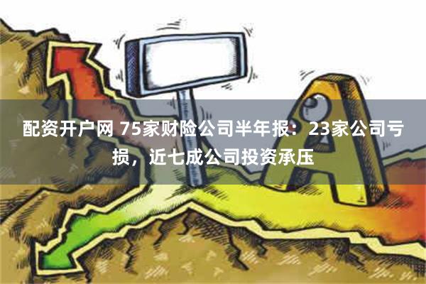 配资开户网 75家财险公司半年报：23家公司亏损，近七成公司投资承压