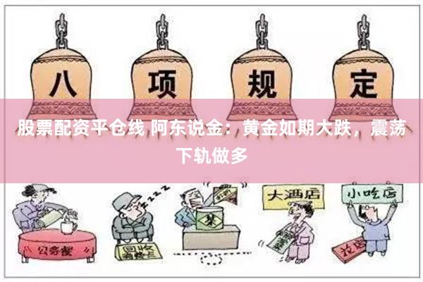 股票配资平仓线 阿东说金：黄金如期大跌，震荡下轨做多