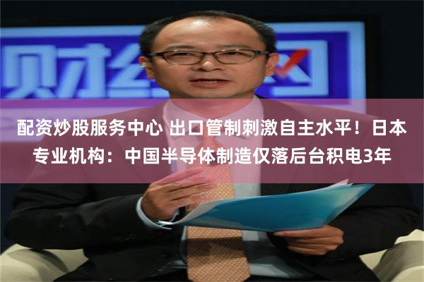 配资炒股服务中心 出口管制刺激自主水平！日本专业机构：中国半导体制造仅落后台积电3年