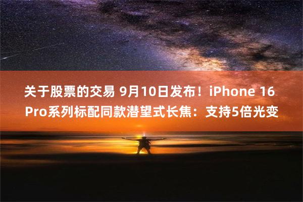 关于股票的交易 9月10日发布！iPhone 16 Pro系列标配同款潜望式长焦：支持5倍光变